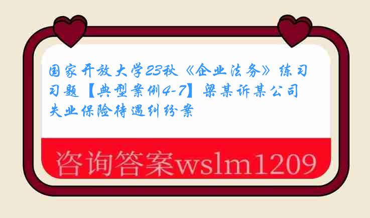 国家开放大学23秋《企业法务》练习题【典型案例4-7】梁某诉某公司失业保险待遇纠纷案