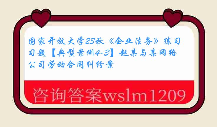 国家开放大学23秋《企业法务》练习题【典型案例4-3】赵某与某网络公司劳动合同纠纷案