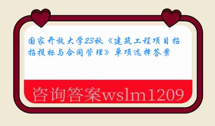 国家开放大学23秋《建筑工程项目招投标与合同管理》单项选择答案