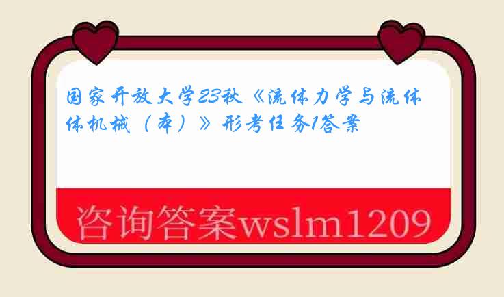 国家开放大学23秋《流体力学与流体机械（本）》形考任务1答案