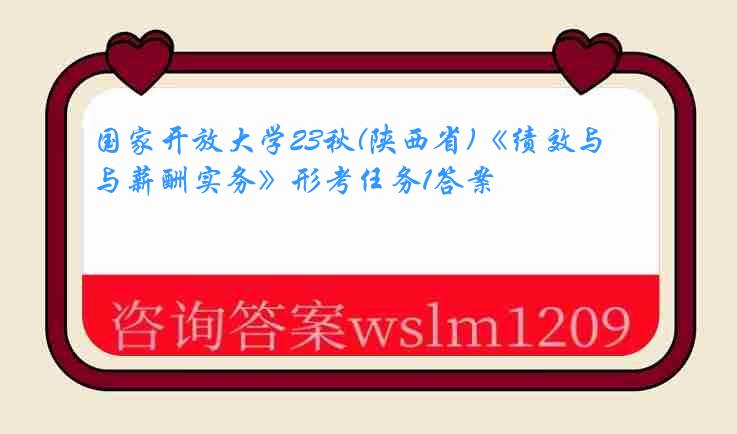 国家开放大学23秋(陕西省)《绩效与薪酬实务》形考任务1答案