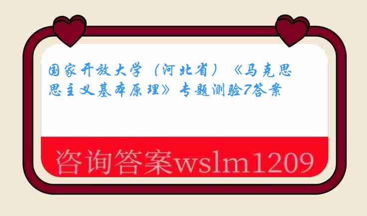 国家开放大学（河北省）《马克思主义基本原理》专题测验7答案
