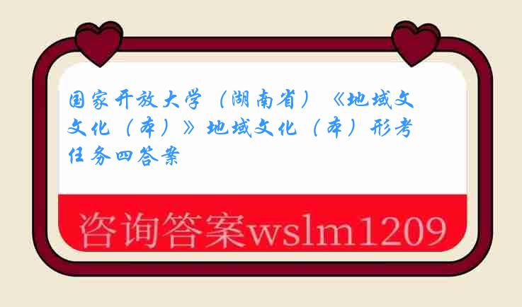 国家开放大学（湖南省）《地域文化（本）》地域文化（本）形考任务四答案