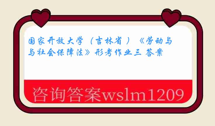 国家开放大学（吉林省 ）《劳动与社会保障法》形考作业三 答案