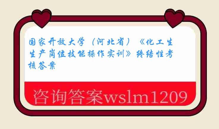 国家开放大学（河北省）《化工生产岗位技能操作实训》终结性考核答案