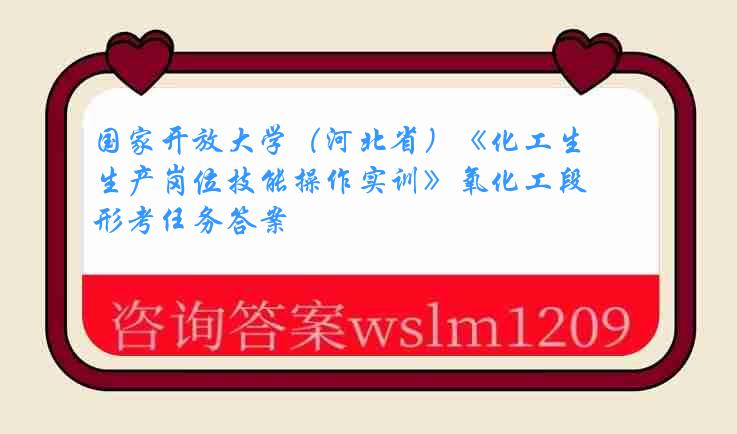 国家开放大学（河北省）《化工生产岗位技能操作实训》氧化工段形考任务答案