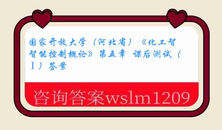 国家开放大学（河北省）《化工智能控制概论》第五章  课后测试（Ⅰ）答案