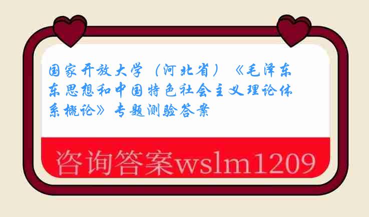 国家开放大学（河北省）《毛泽东思想和中国特色社会主义理论体系概论》专题测验答案