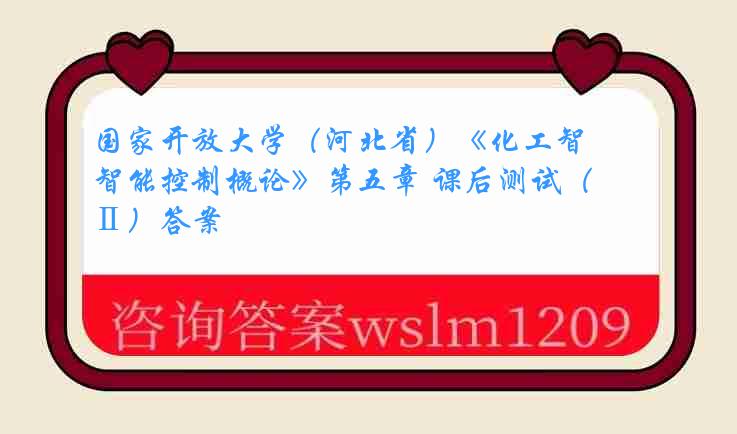 国家开放大学（河北省）《化工智能控制概论》第五章 课后测试（Ⅱ）答案