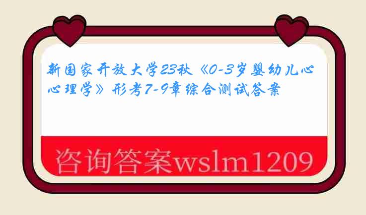 新国家开放大学23秋《0-3岁婴幼儿心理学》形考7-9章综合测试答案