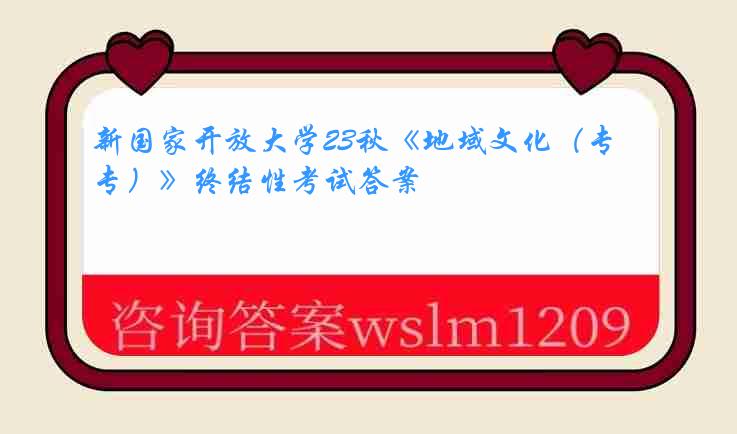 新国家开放大学23秋《地域文化（专）》终结性考试答案