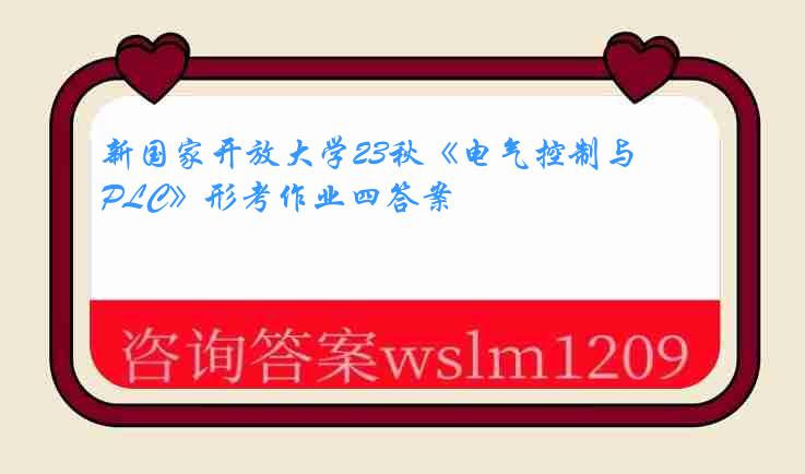 新国家开放大学23秋《电气控制与PLC》形考作业四答案