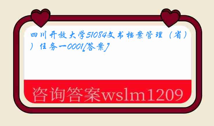 四川开放大学51084文书档案管理（省）任务一0001[答案]