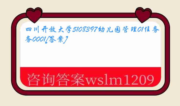 四川开放大学5108397幼儿园管理01任务0001[答案]