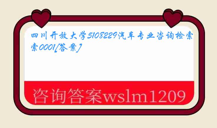 四川开放大学5108229汽车专业咨询检索0001[答案]