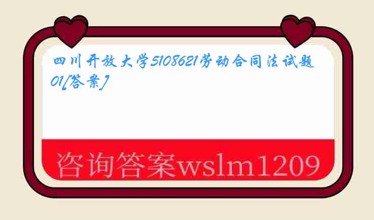 四川开放大学5108621劳动合同法试题01[答案]