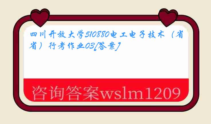 四川开放大学510880电工电子技术（省）行考作业03[答案]
