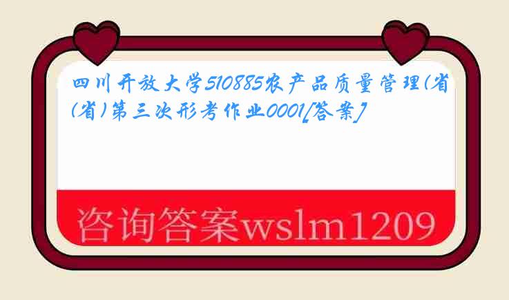 四川开放大学510885农产品质量管理(省)第三次形考作业0001[答案]