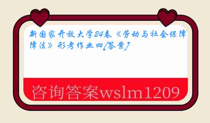 新国家开放大学24春《劳动与社会保障法》形考作业四[答案]