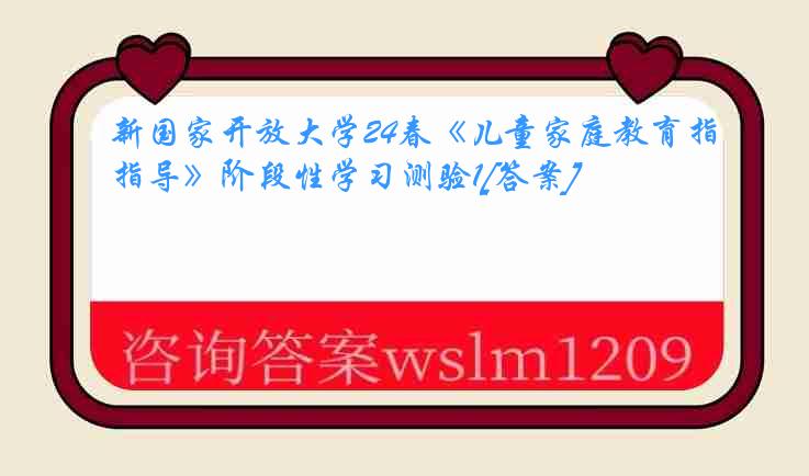 新国家开放大学24春《儿童家庭教育指导》阶段性学习测验1[答案]