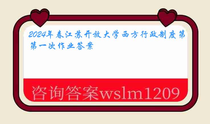 2024年春江苏开放大学西方行政制度第一次作业答案