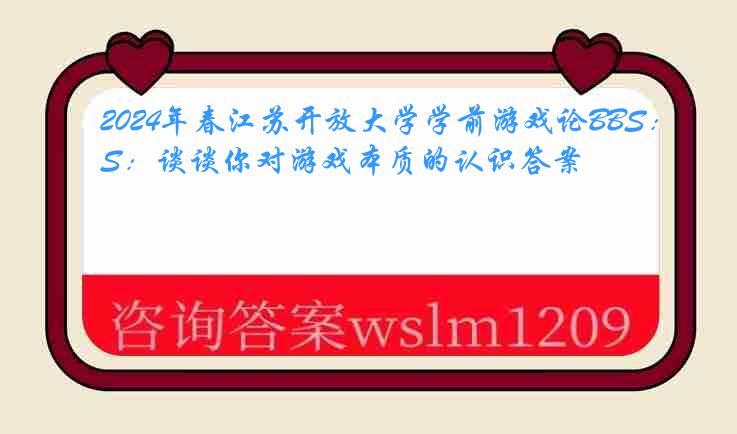 2024年春江苏开放大学学前游戏论BBS：谈谈你对游戏本质的认识答案