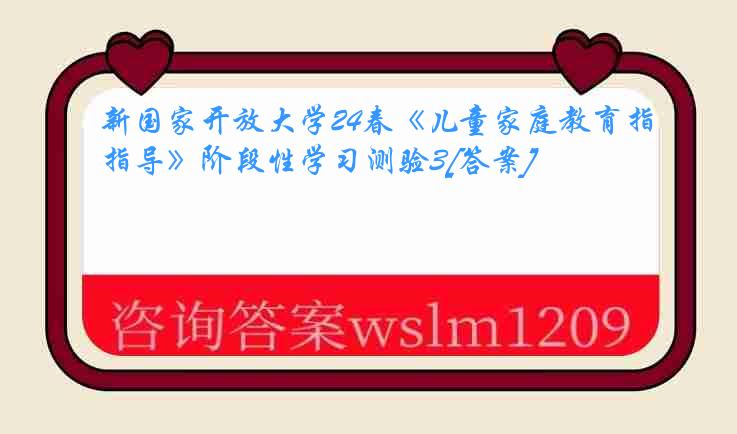 新国家开放大学24春《儿童家庭教育指导》阶段性学习测验3[答案]