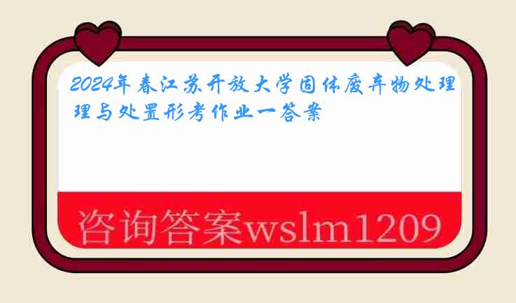 2024年春江苏开放大学固体废弃物处理与处置形考作业一答案