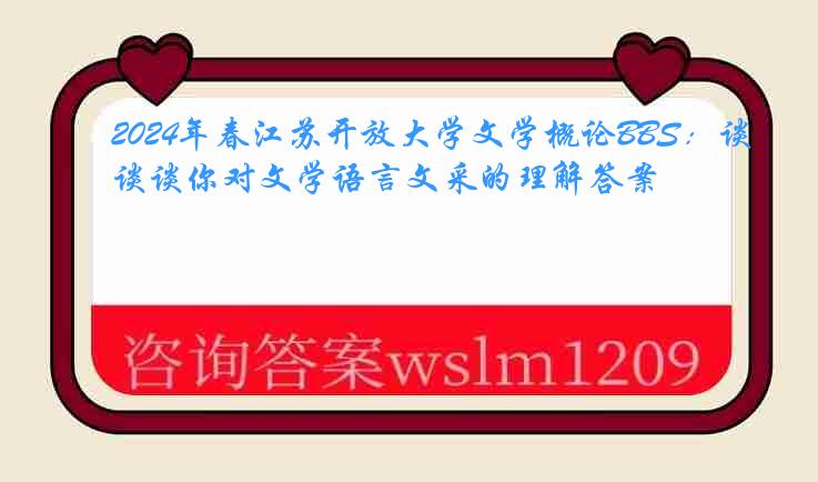 2024年春江苏开放大学文学概论BBS：谈谈你对文学语言文采的理解答案