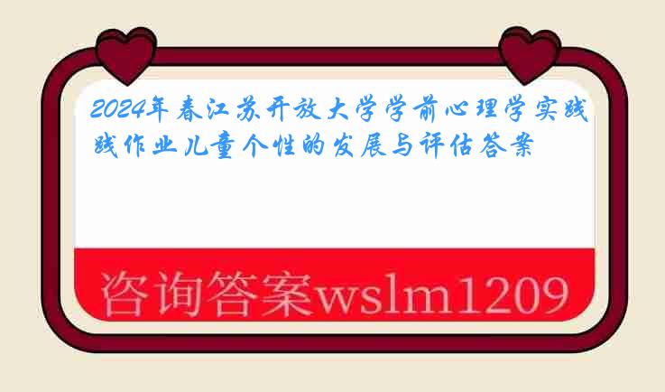 2024年春江苏开放大学学前心理学实践作业儿童个性的发展与评估答案