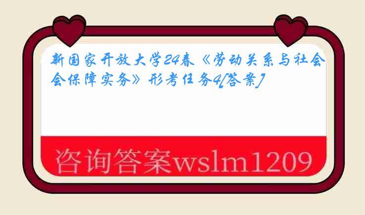 新国家开放大学24春《劳动关系与社会保障实务》形考任务4[答案]