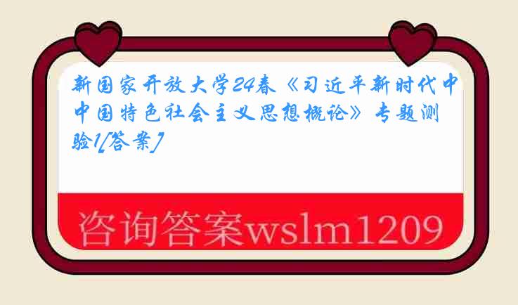 新国家开放大学24春《习近平新时代中国特色社会主义思想概论》专题测验1[答案]