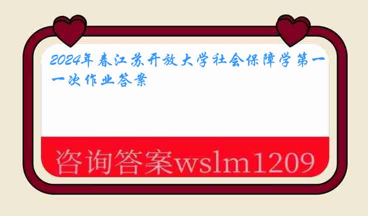 2024年春江苏开放大学社会保障学第一次作业答案