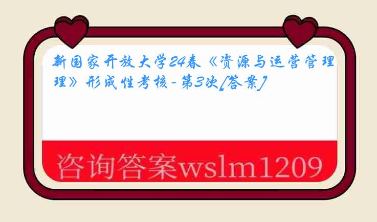 新国家开放大学24春《资源与运营管理》形成性考核-第3次[答案]