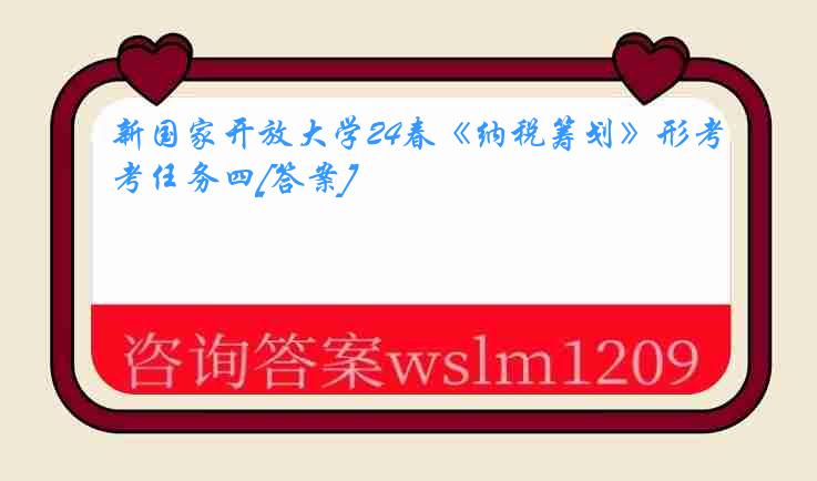 新国家开放大学24春《纳税筹划》形考任务四[答案]