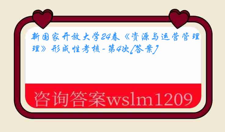 新国家开放大学24春《资源与运营管理》形成性考核-第4次[答案]