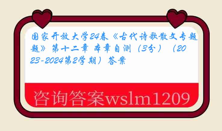 国家开放大学24春《古代诗歌散文专题》第十二章 本章自测（3分）（2023-2024第2学期）答案