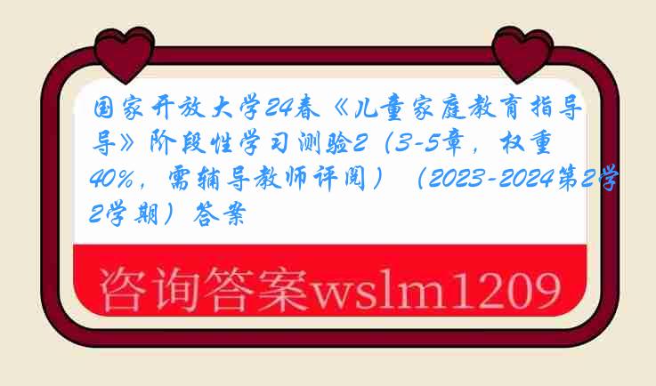 国家开放大学24春《儿童家庭教育指导》阶段性学习测验2（3-5章，权重40%，需辅导教师评阅）（2023-2024第2学期）答案