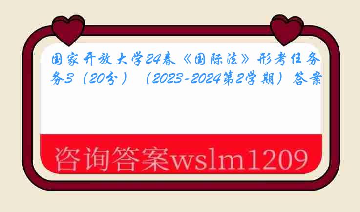 国家开放大学24春《国际法》形考任务3（20分）（2023-2024第2学期）答案
