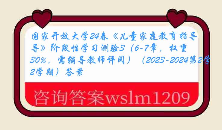 国家开放大学24春《儿童家庭教育指导》阶段性学习测验3（6-7章，权重30%，需辅导教师评阅）（2023-2024第2学期）答案