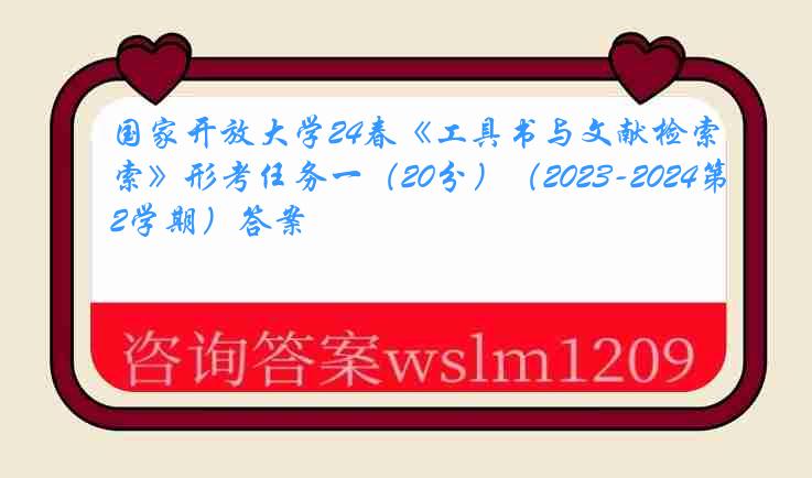 国家开放大学24春《工具书与文献检索》形考任务一（20分）（2023-2024第2学期）答案