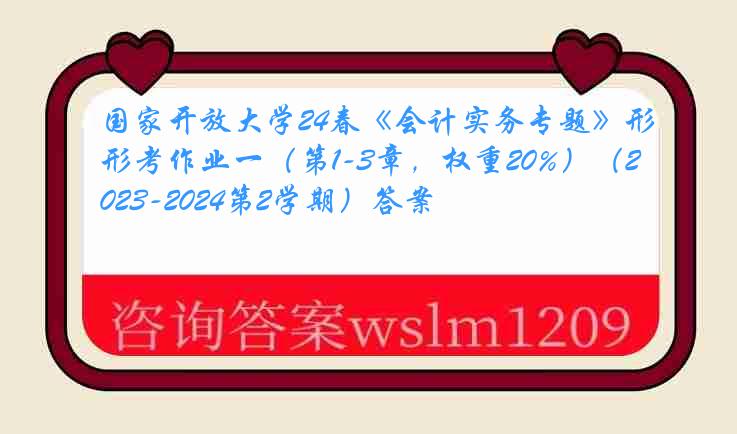 国家开放大学24春《会计实务专题》形考作业一（第1-3章，权重20%）（2023-2024第2学期）答案