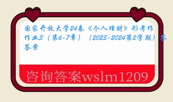 国家开放大学24春《个人理财》形考作业3（第6-7章）（2023-2024第2学期）答案