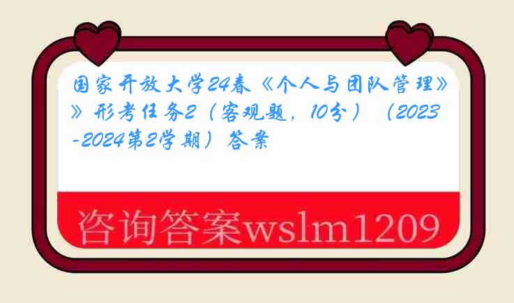 国家开放大学24春《个人与团队管理》形考任务2（客观题，10分）（2023-2024第2学期）答案