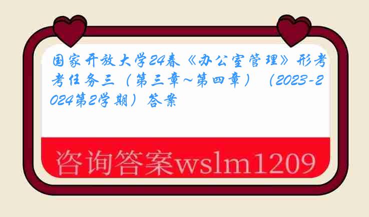国家开放大学24春《办公室管理》形考任务三（第三章~第四章）（2023-2024第2学期）答案