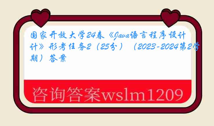 国家开放大学24春《Java语言程序设计》形考任务2（25分）（2023-2024第2学期）答案