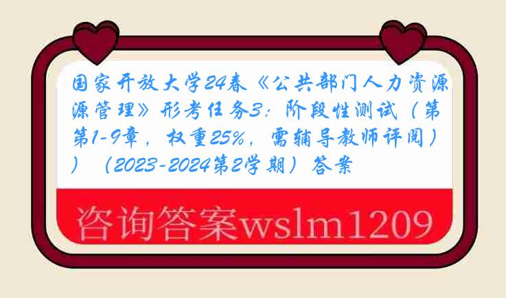 国家开放大学24春《公共部门人力资源管理》形考任务3：阶段性测试（第1-9章，权重25%，需辅导教师评阅）（2023-2024第2学期）答案