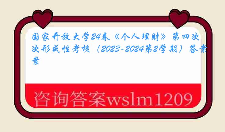 国家开放大学24春《个人理财》第四次形成性考核（2023-2024第2学期）答案