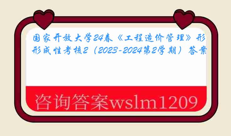 国家开放大学24春《工程造价管理》形成性考核2（2023-2024第2学期）答案