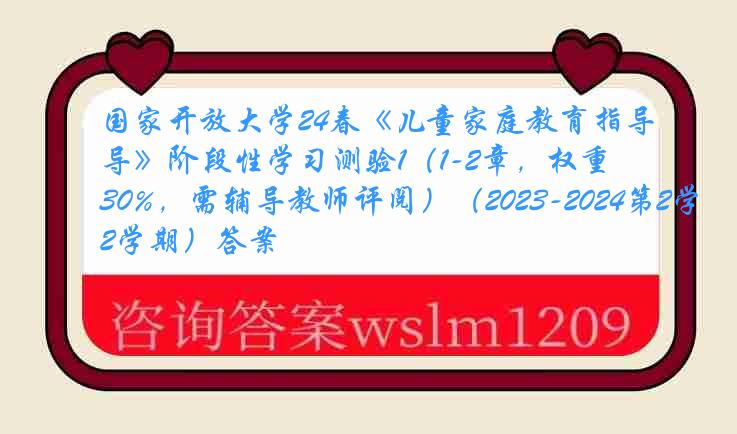国家开放大学24春《儿童家庭教育指导》阶段性学习测验1（1-2章，权重30%，需辅导教师评阅）（2023-2024第2学期）答案